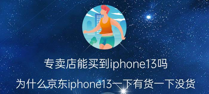 专卖店能买到iphone13吗 为什么京东iphone13一下有货一下没货？